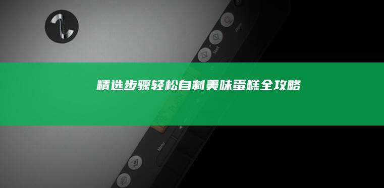 精选步骤：轻松自制美味蛋糕全攻略